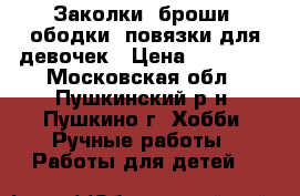 Заколки, броши, ободки, повязки для девочек › Цена ­ 50-250 - Московская обл., Пушкинский р-н, Пушкино г. Хобби. Ручные работы » Работы для детей   
